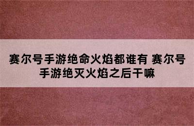 赛尔号手游绝命火焰都谁有 赛尔号手游绝灭火焰之后干嘛